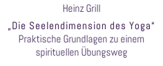 Heinz Grill  „Die Seelendimension des Yoga“ Praktische Grundlagen zu einem spirituellen Übungsweg